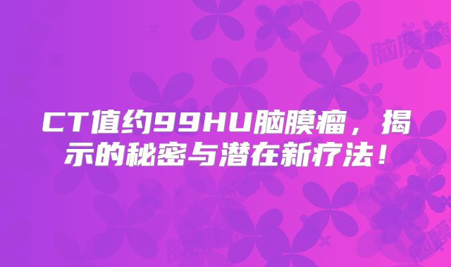 CT值约99HU脑膜瘤，揭示的秘密与潜在新疗法！