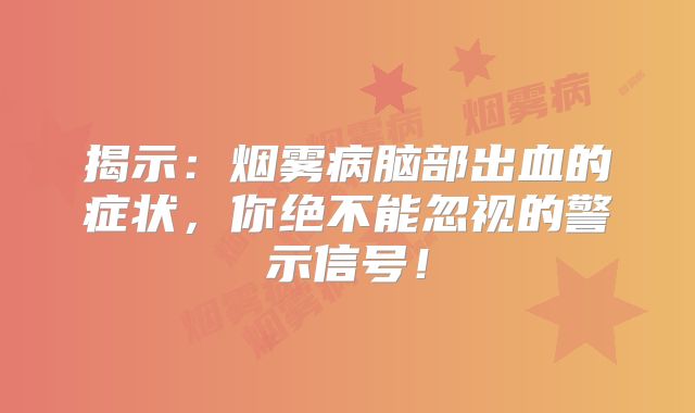 揭示：烟雾病脑部出血的症状，你绝不能忽视的警示信号！