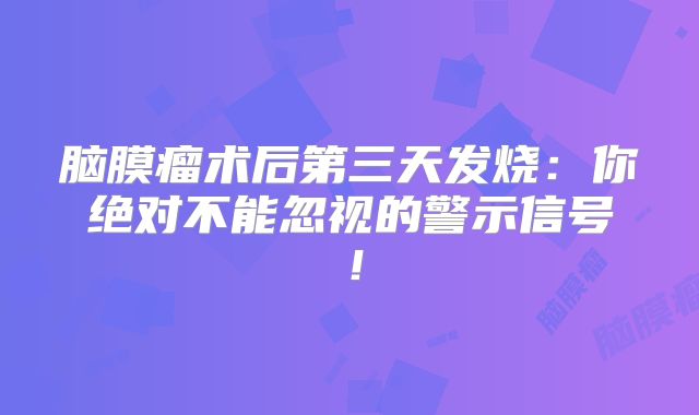 脑膜瘤术后第三天发烧：你绝对不能忽视的警示信号！
