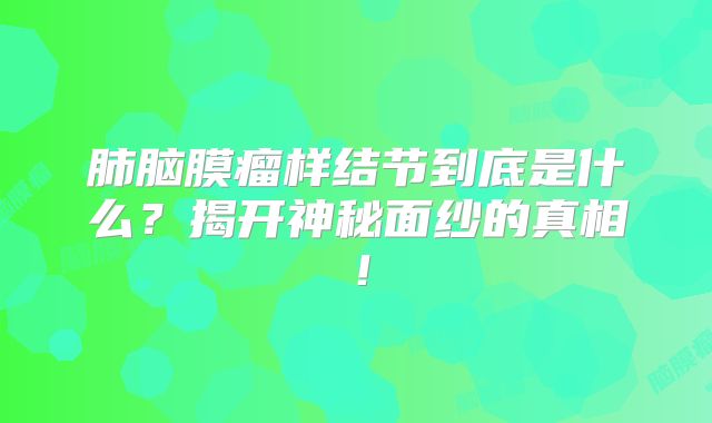 肺脑膜瘤样结节到底是什么？揭开神秘面纱的真相！