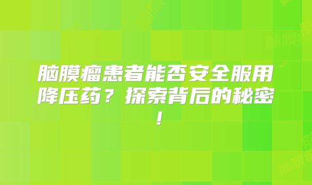 脑膜瘤患者能否安全服用降压药？探索背后的秘密！