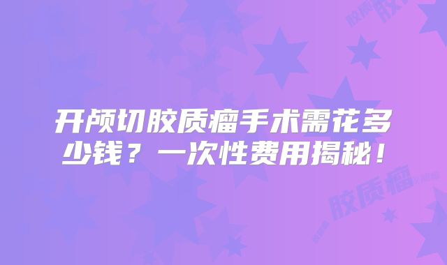 开颅切胶质瘤手术需花多少钱？一次性费用揭秘！