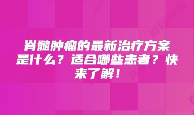 脊髓肿瘤的最新治疗方案是什么？适合哪些患者？快来了解！