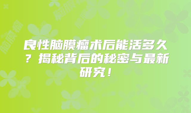 良性脑膜瘤术后能活多久？揭秘背后的秘密与最新研究！
