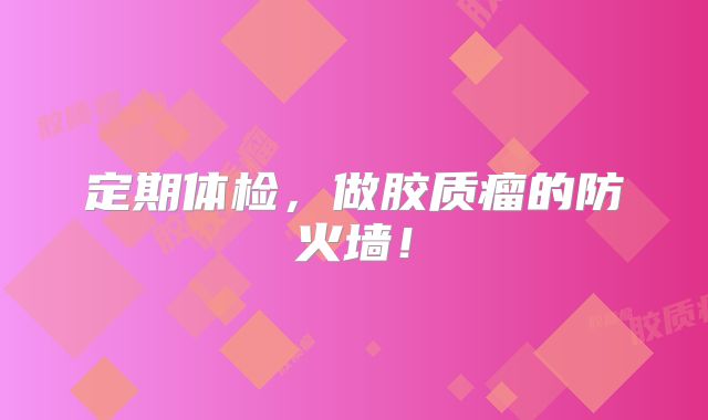定期体检，做胶质瘤的防火墙！