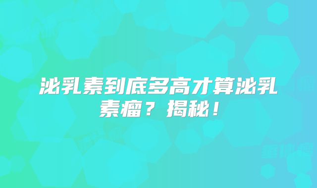 泌乳素到底多高才算泌乳素瘤？揭秘！