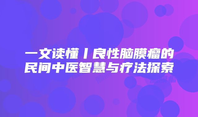 一文读懂丨良性脑膜瘤的民间中医智慧与疗法探索