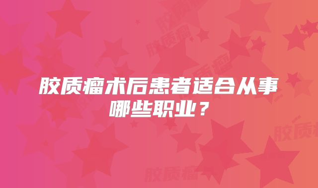 胶质瘤术后患者适合从事哪些职业？