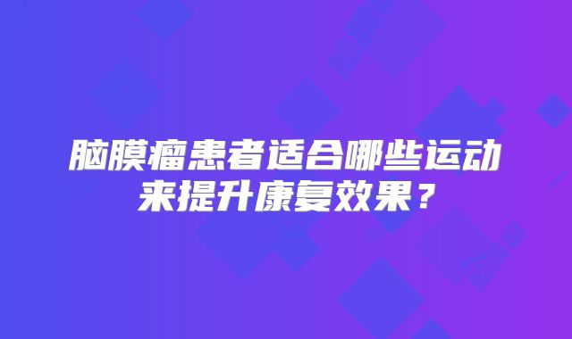 脑膜瘤患者适合哪些运动来提升康复效果？