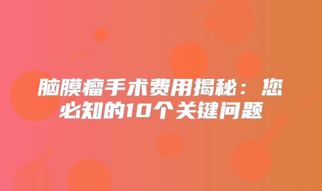 脑膜瘤手术费用揭秘：您必知的10个关键问题