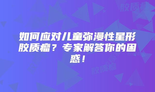如何应对儿童弥漫性星形胶质瘤？专家解答你的困惑！