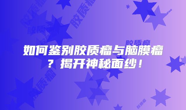 如何鉴别胶质瘤与脑膜瘤？揭开神秘面纱！