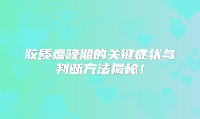 胶质瘤晚期的关键症状与判断方法揭秘！
