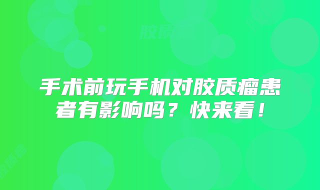 手术前玩手机对胶质瘤患者有影响吗？快来看！