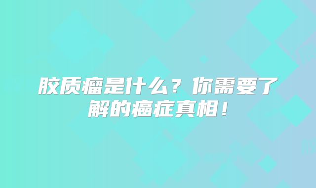 胶质瘤是什么？你需要了解的癌症真相！