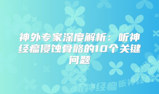 神外专家深度解析：听神经瘤侵蚀骨骼的10个关键问题