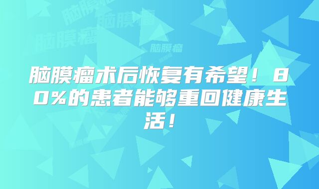 脑膜瘤术后恢复有希望！80%的患者能够重回健康生活！