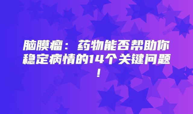脑膜瘤：药物能否帮助你稳定病情的14个关键问题！