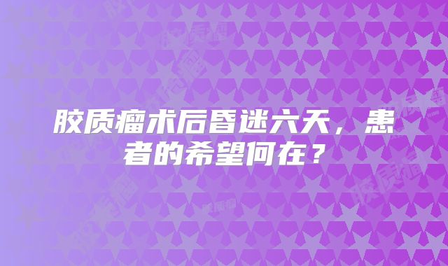 胶质瘤术后昏迷六天，患者的希望何在？