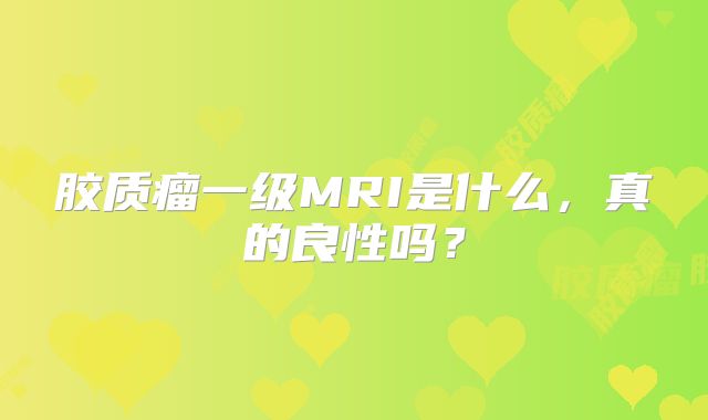 胶质瘤一级MRI是什么，真的良性吗？