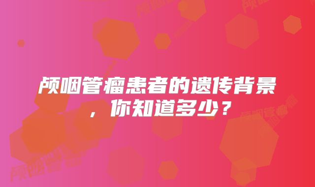 颅咽管瘤患者的遗传背景，你知道多少？