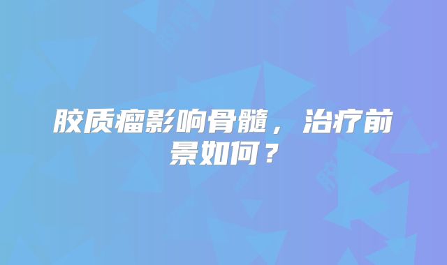 胶质瘤影响骨髓，治疗前景如何？