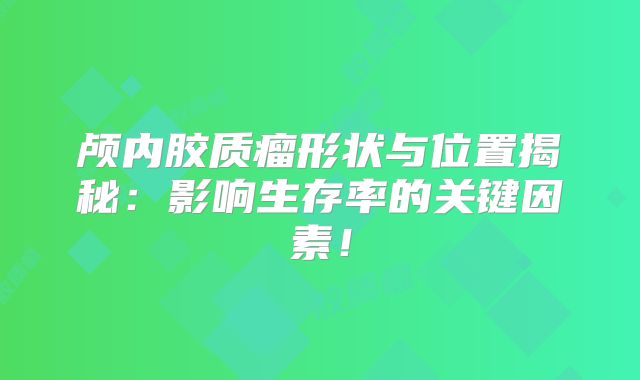颅内胶质瘤形状与位置揭秘：影响生存率的关键因素！