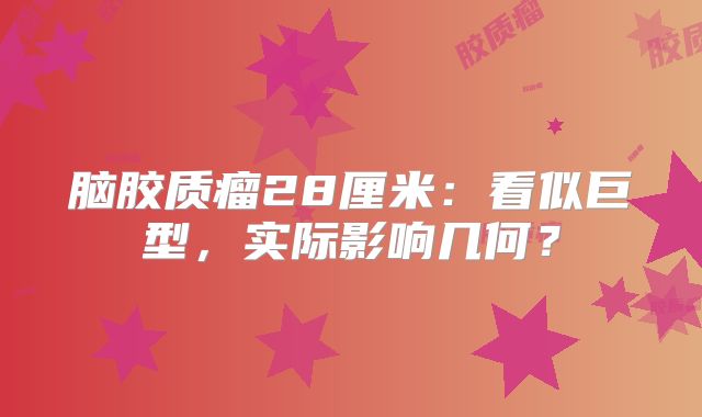 脑胶质瘤28厘米：看似巨型，实际影响几何？