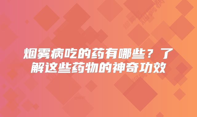 烟雾病吃的药有哪些？了解这些药物的神奇功效