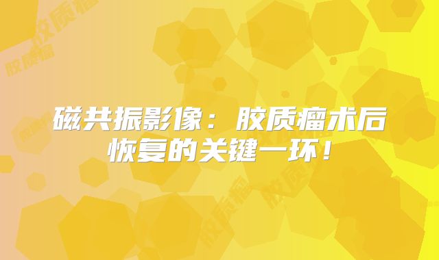 磁共振影像：胶质瘤术后恢复的关键一环！
