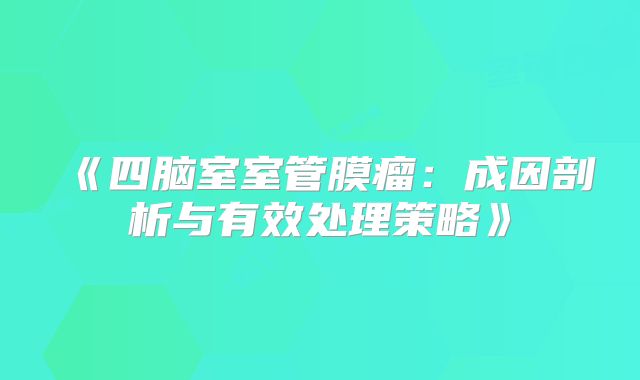 《四脑室室管膜瘤：成因剖析与有效处理策略》