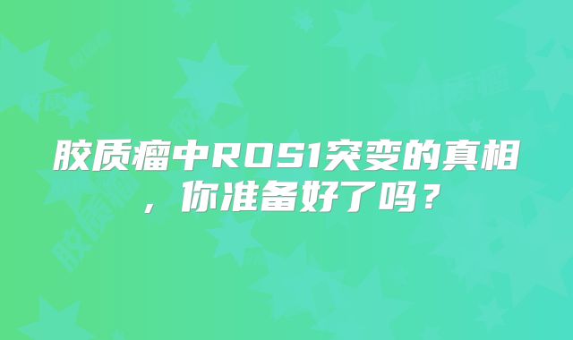 胶质瘤中ROS1突变的真相，你准备好了吗？