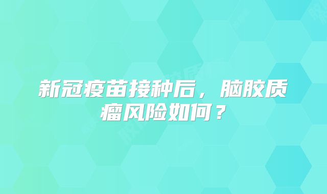 新冠疫苗接种后，脑胶质瘤风险如何？