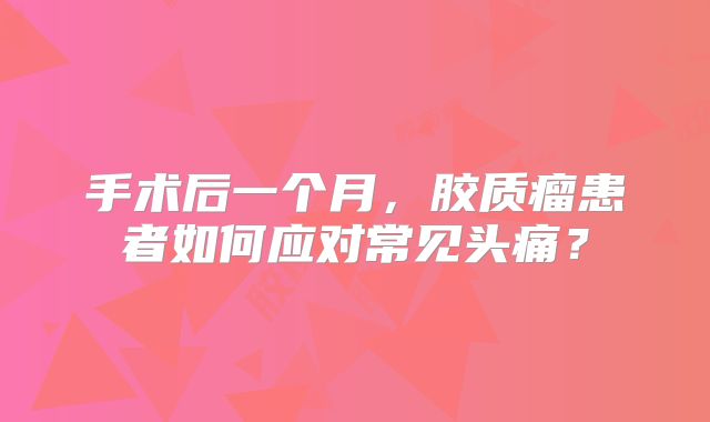 手术后一个月，胶质瘤患者如何应对常见头痛？