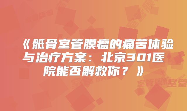 《骶骨室管膜瘤的痛苦体验与治疗方案：北京301医院能否解救你？》