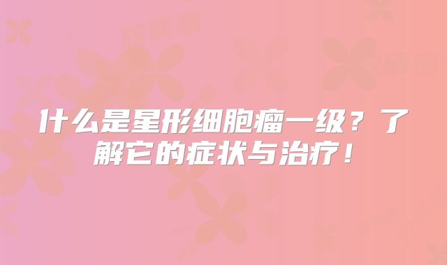 什么是星形细胞瘤一级？了解它的症状与治疗！