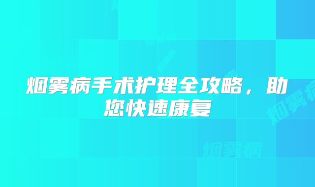烟雾病手术护理全攻略，助您快速康复