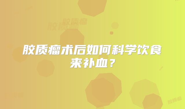 胶质瘤术后如何科学饮食来补血？