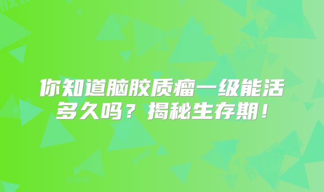 你知道脑胶质瘤一级能活多久吗？揭秘生存期！