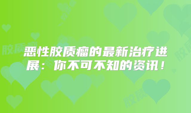 恶性胶质瘤的最新治疗进展：你不可不知的资讯！