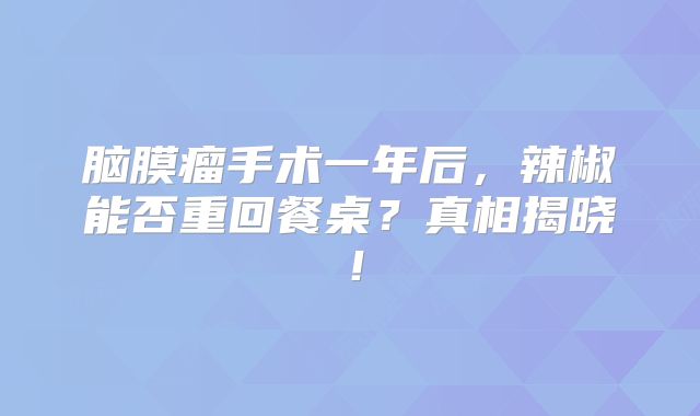 脑膜瘤手术一年后，辣椒能否重回餐桌？真相揭晓！