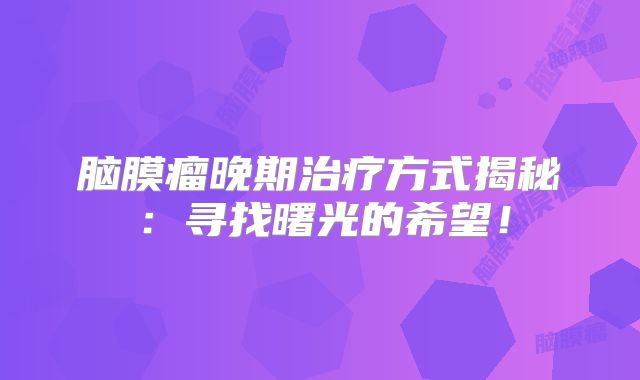 脑膜瘤晚期治疗方式揭秘：寻找曙光的希望！
