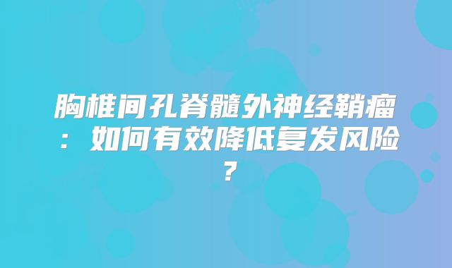 胸椎间孔脊髓外神经鞘瘤：如何有效降低复发风险？