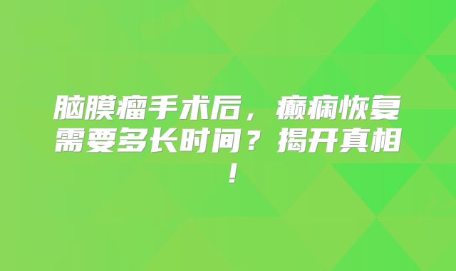 脑膜瘤手术后，癫痫恢复需要多长时间？揭开真相！