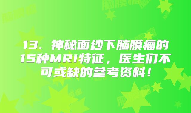 13. 神秘面纱下脑膜瘤的15种MRI特征，医生们不可或缺的参考资料！
