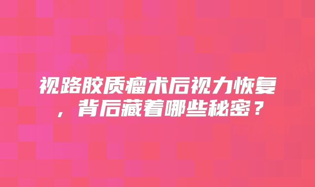 视路胶质瘤术后视力恢复，背后藏着哪些秘密？