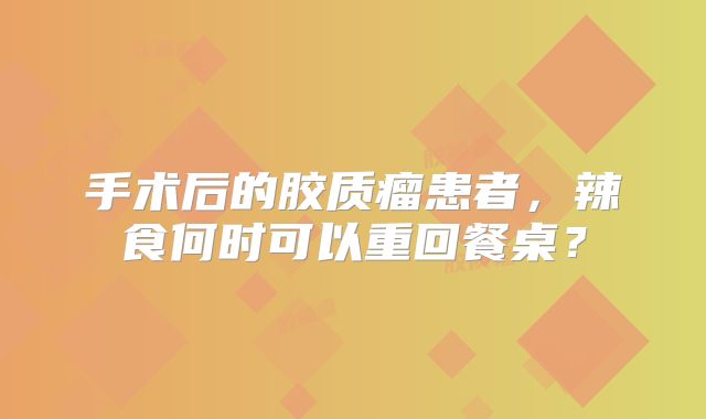 手术后的胶质瘤患者，辣食何时可以重回餐桌？