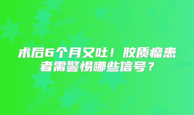 术后6个月又吐！胶质瘤患者需警惕哪些信号？