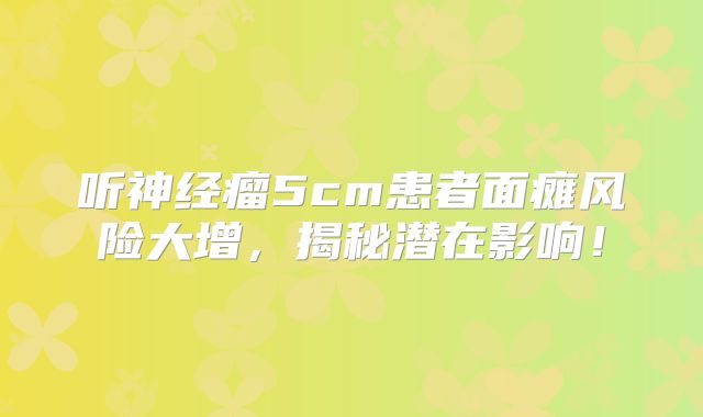 听神经瘤5cm患者面瘫风险大增，揭秘潜在影响！