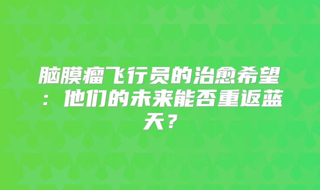 脑膜瘤飞行员的治愈希望：他们的未来能否重返蓝天？